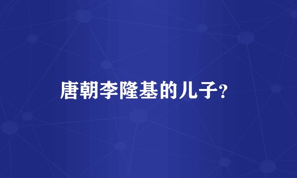 唐朝李隆基的儿子？