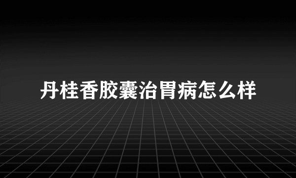 丹桂香胶囊治胃病怎么样