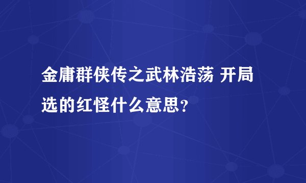 金庸群侠传之武林浩荡 开局选的红怪什么意思？