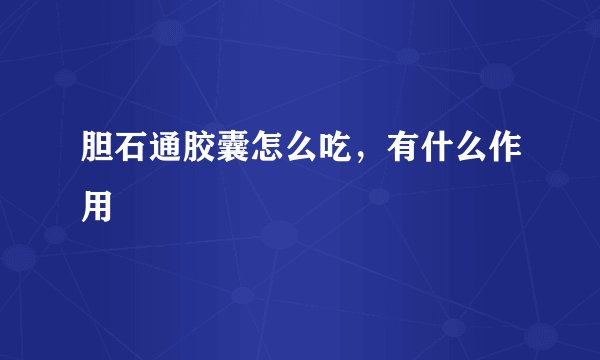 胆石通胶囊怎么吃,有什么作用
