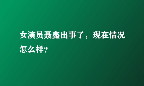 女演员聂鑫出事了，现在情况怎么样？