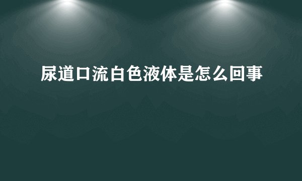 尿道口流白色液体是怎么回事