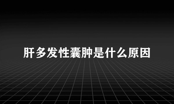肝多发性囊肿是什么原因