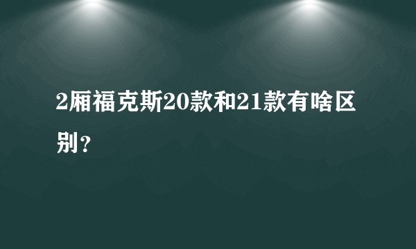 2厢福克斯20款和21款有啥区别？