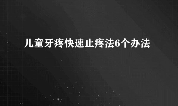 儿童牙疼快速止疼法6个办法