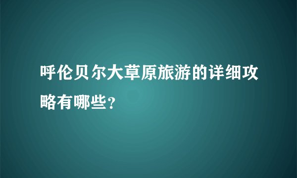 呼伦贝尔大草原旅游的详细攻略有哪些?