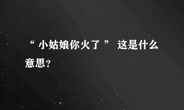 “ 小姑娘你火了 ” 这是什么意思？