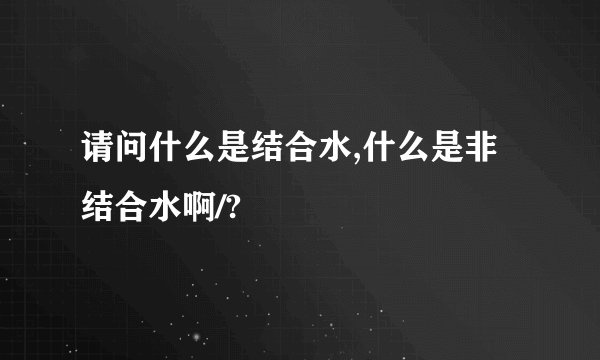 请问什么是结合水,什么是非结合水啊/?