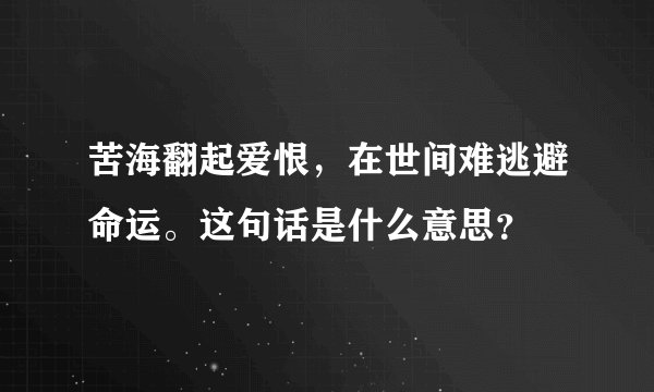 苦海翻起爱恨，在世间难逃避命运。这句话是什么意思？