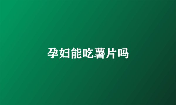 孕妇能吃薯片吗