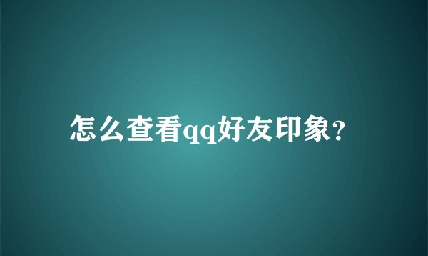 怎么查看qq好友印象？