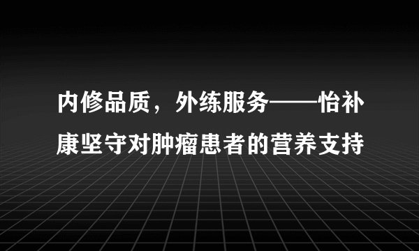 内修品质,外练服务——怡补康坚守对肿瘤患者的营养支持