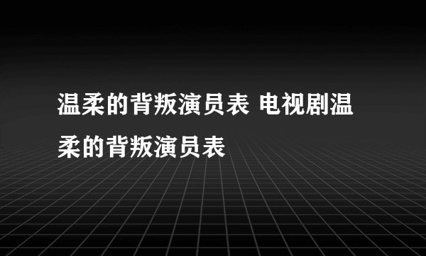 温柔的背叛演员表 电视剧温柔的背叛演员表