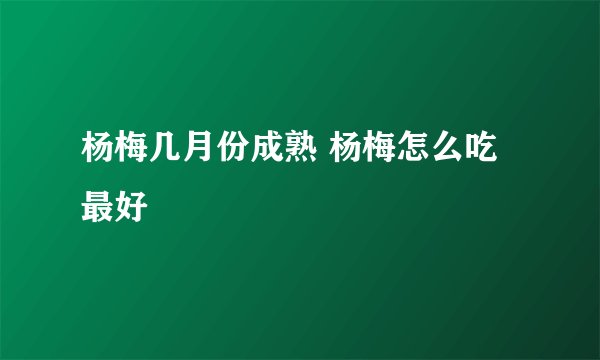 杨梅几月份成熟 杨梅怎么吃最好