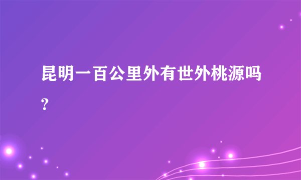 昆明一百公里外有世外桃源吗？