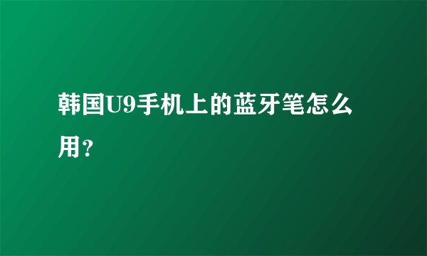 韩国U9手机上的蓝牙笔怎么用？