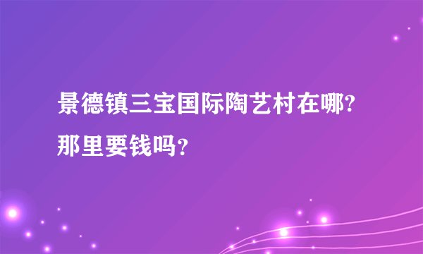 景德镇三宝国际陶艺村在哪?那里要钱吗？