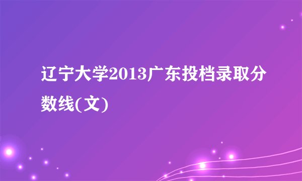 辽宁大学2013广东投档录取分数线(文)