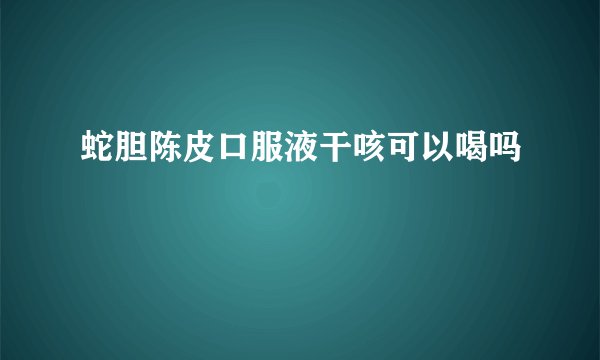 蛇胆陈皮口服液干咳可以喝吗