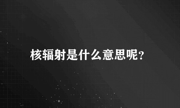 核辐射是什么意思呢？