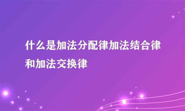 什么是加法分配律加法结合律和加法交换律