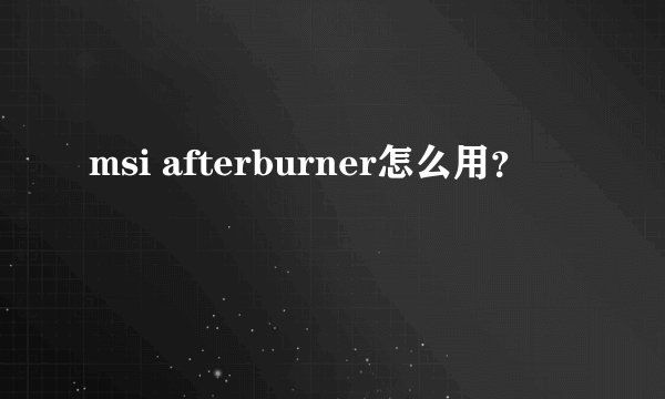 msi afterburner怎么用?