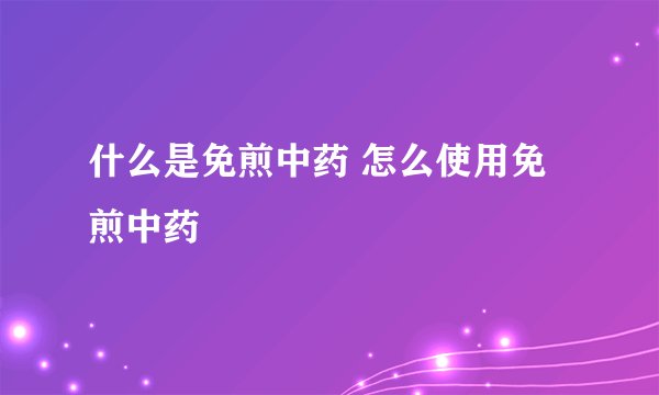 什么是免煎中药 怎么使用免煎中药