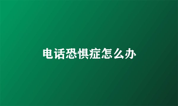 电话恐惧症怎么办
