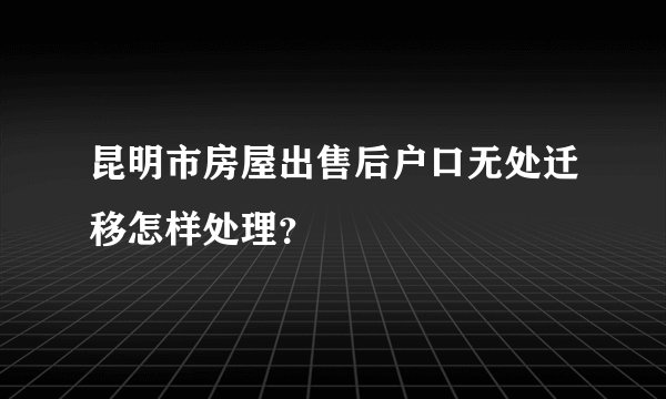 昆明市房屋出售后户口无处迁移怎样处理？