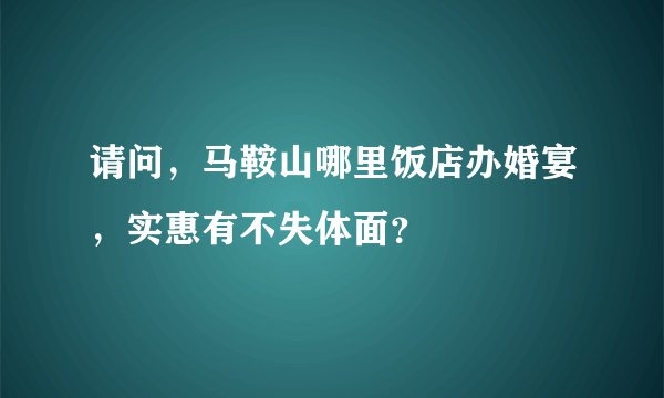 请问，马鞍山哪里饭店办婚宴，实惠有不失体面？