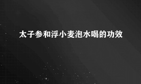太子参和浮小麦泡水喝的功效