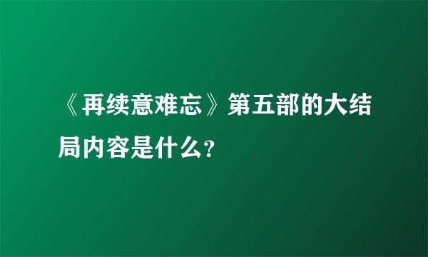《再续意难忘》第五部的大结局内容是什么?