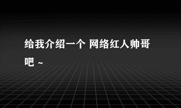 给我介绍一个 网络红人帅哥吧 ~