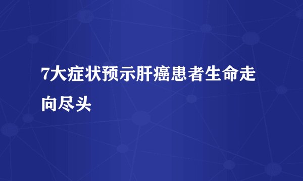 7大症状预示肝癌患者生命走向尽头