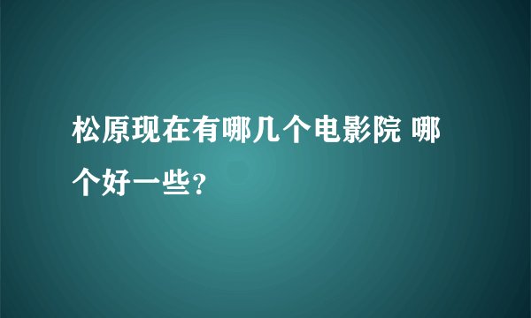 松原现在有哪几个电影院 哪个好一些？