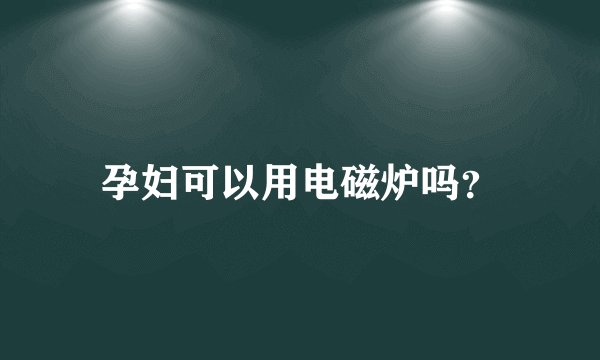 孕妇可以用电磁炉吗?