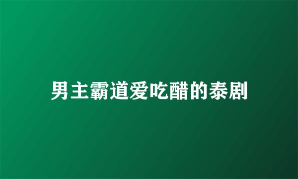 男主霸道爱吃醋的泰剧