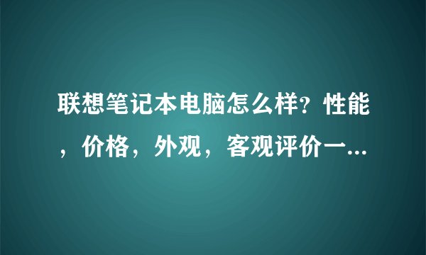 联想笔记本电脑怎么样？性能，价格，外观，客观评价一下！谢谢大家了？