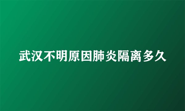武汉不明原因肺炎隔离多久