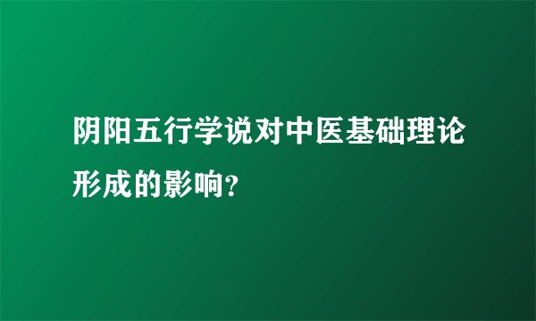 阴阳五行学说对中医基础理论形成的影响？