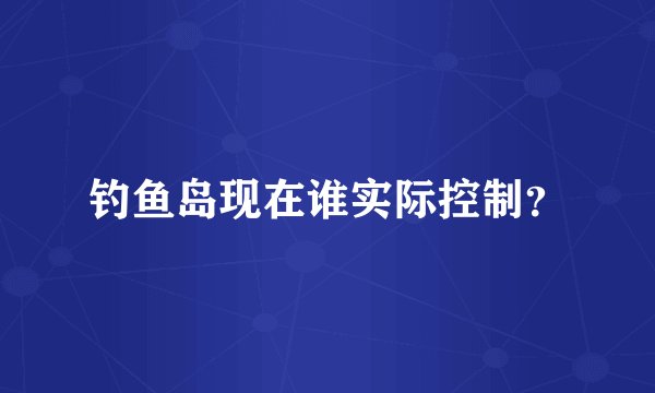 钓鱼岛现在谁实际控制?