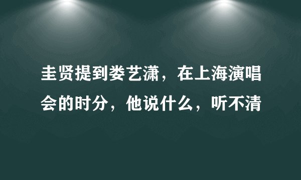 圭贤提到娄艺潇,在上海演唱会的时分,他说什么,听不清