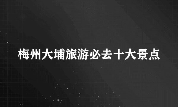 梅州大埔旅游必去十大景点