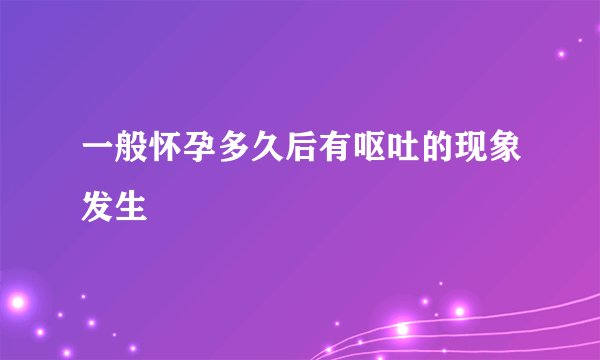 一般怀孕多久后有呕吐的现象发生