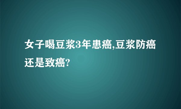 女子喝豆浆3年患癌,豆浆防癌还是致癌?