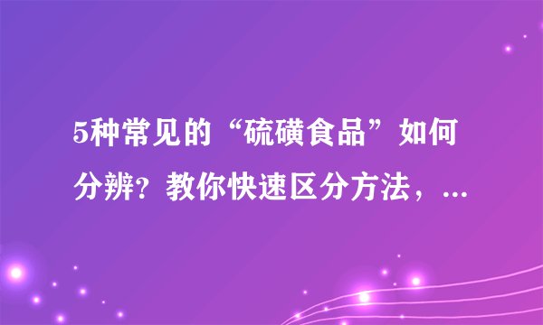 5种常见的“硫磺食品”如何分辨?教你快速区分方法,一看便知道