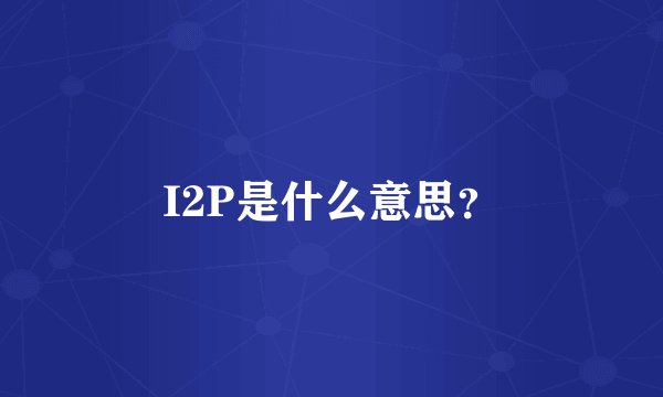 I2P是什么意思？