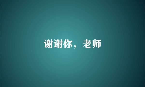 谢谢你,老师