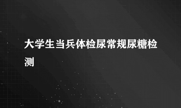 大学生当兵体检尿常规尿糖检测