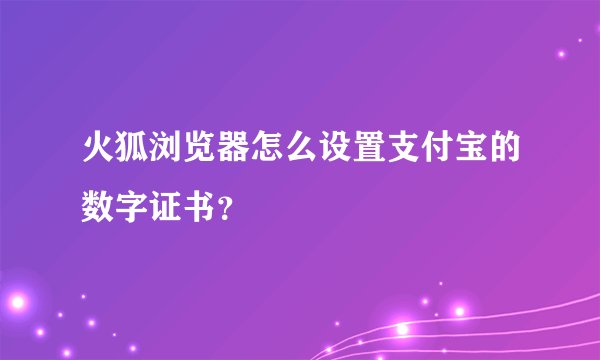 火狐浏览器怎么设置支付宝的数字证书？